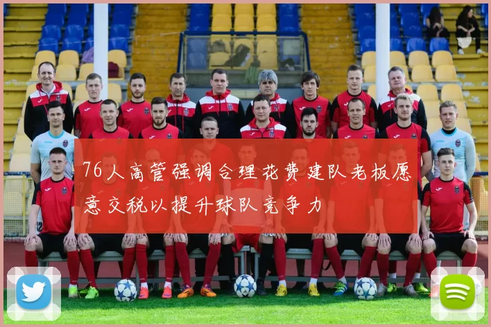 76人高管强调合理花费建队老板愿意交税以提升球队竞争力
