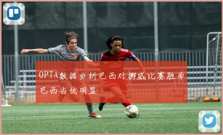 OPTA数据分析巴西对挪威比赛胜率巴西占优明显