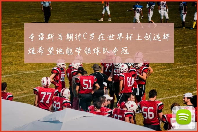 夸雷斯马期待C罗在世界杯上创造辉煌希望他能带领球队夺冠