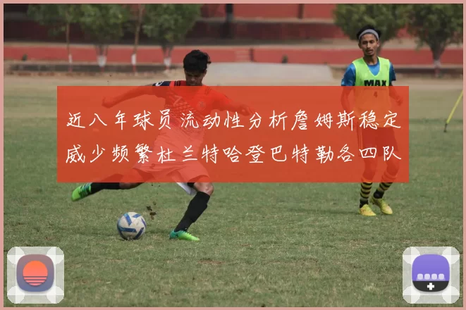 近八年球员流动性分析詹姆斯稳定威少频繁杜兰特哈登巴特勒各四队