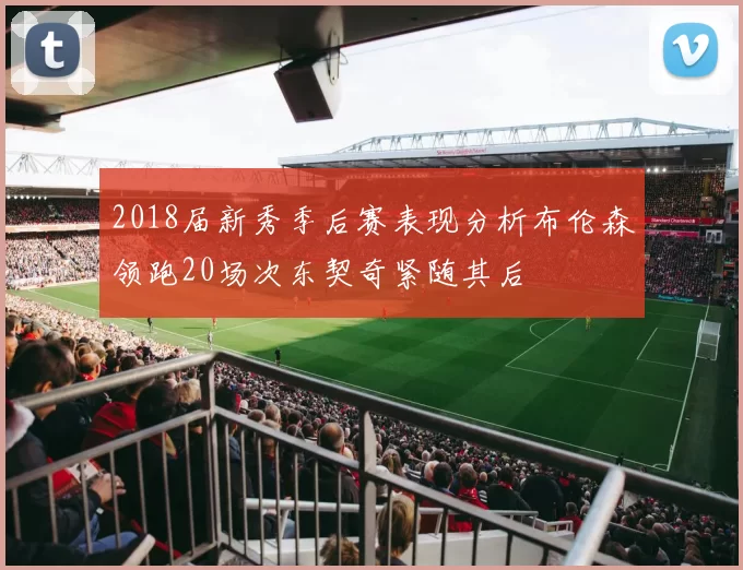 2018届新秀季后赛表现分析布伦森领跑20场次东契奇紧随其后