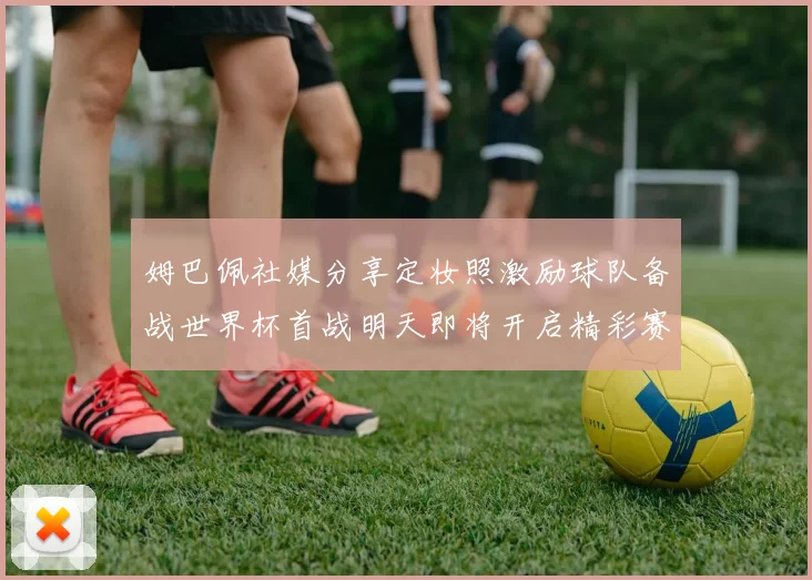 姆巴佩社媒分享定妆照激励球队备战世界杯首战明天即将开启精彩赛事