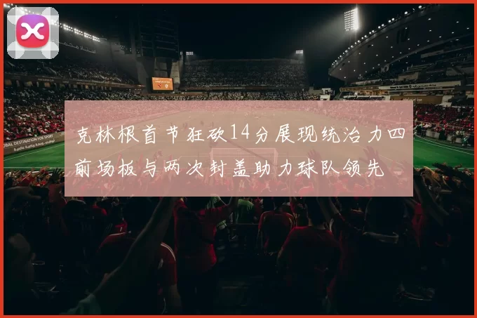 克林根首节狂砍14分展现统治力四前场板与两次封盖助力球队领先