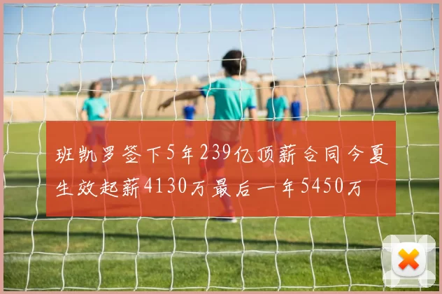 班凯罗签下5年239亿顶薪合同今夏生效起薪4130万最后一年5450万