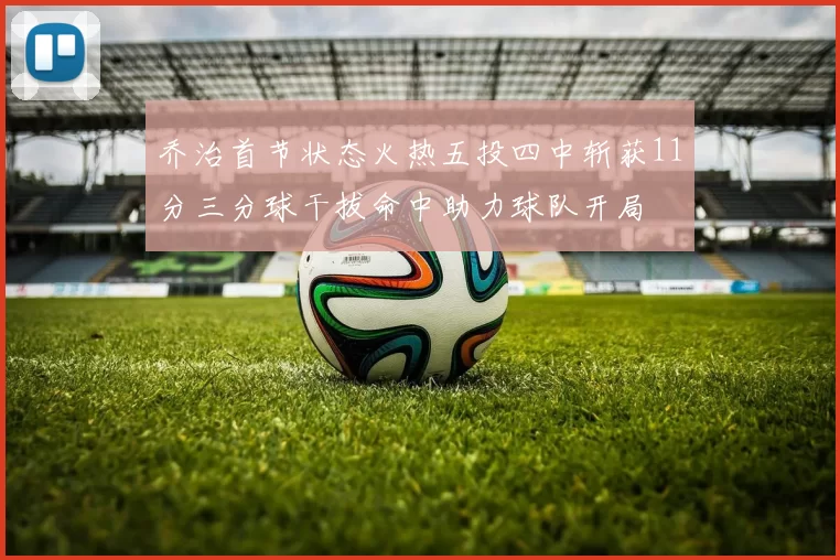 乔治首节状态火热五投四中斩获11分三分球干拔命中助力球队开局