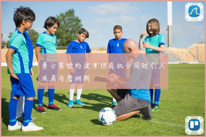 勇士虽续约波津仍有机会同时引入浓眉与詹姆斯