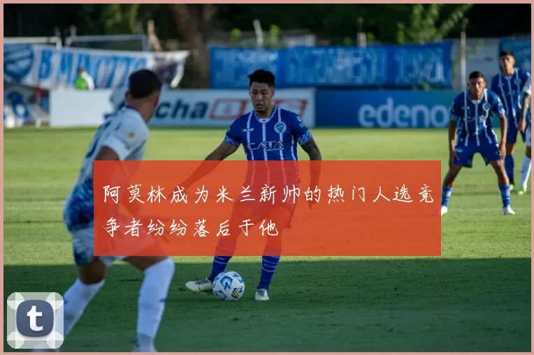 阿莫林成为米兰新帅的热门人选竞争者纷纷落后于他