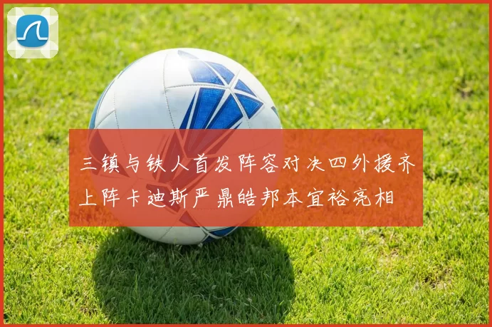 三镇与铁人首发阵容对决四外援齐上阵卡迪斯严鼎皓邦本宜裕亮相