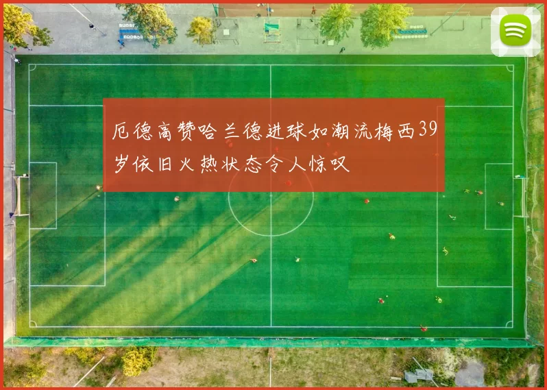 厄德高赞哈兰德进球如潮流梅西39岁依旧火热状态令人惊叹