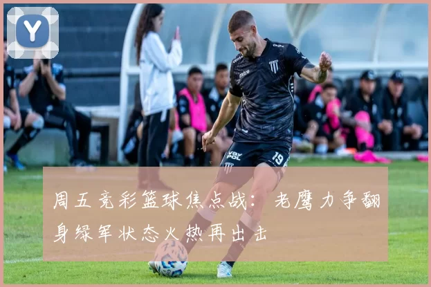 周五竞彩篮球焦点战：老鹰力争翻身绿军状态火热再出击