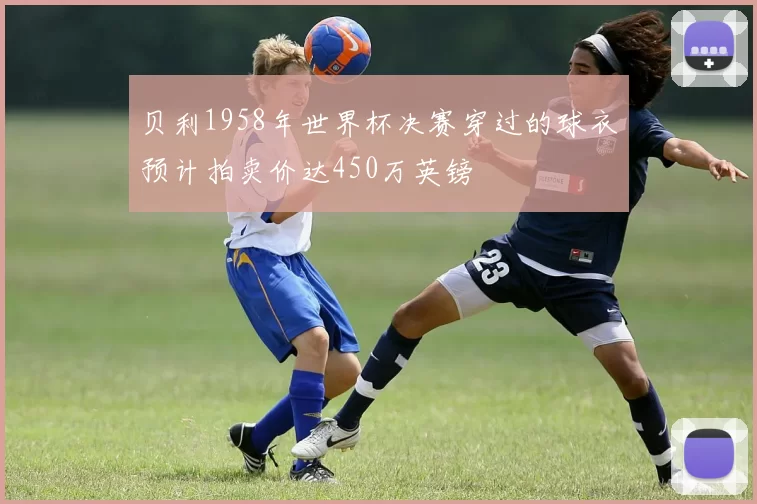 贝利1958年世界杯决赛穿过的球衣预计拍卖价达450万英镑
