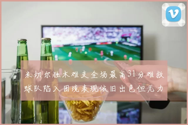 米切尔独木难支全场最高31分难救球队陷入困境表现依旧出色但无力回天