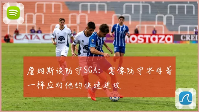 詹姆斯谈防守SGA：需像防守字母哥一样应对他的快速进攻