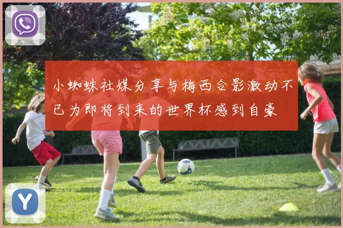 小蜘蛛社媒分享与梅西合影激动不已为即将到来的世界杯感到自豪