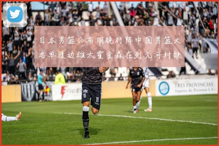 日本男篮公布明晚对阵中国男篮大名单渡边雄太霍金森在列无河村缺席