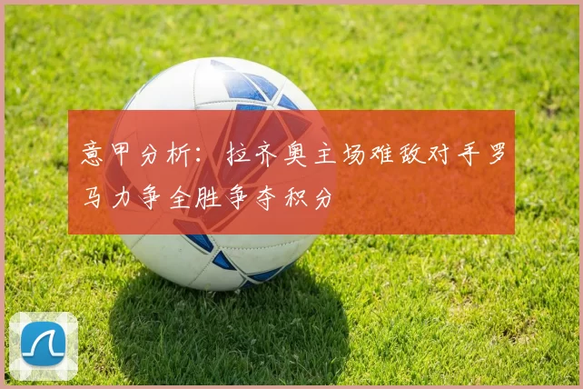 意甲分析：拉齐奥主场难敌对手罗马力争全胜争夺积分