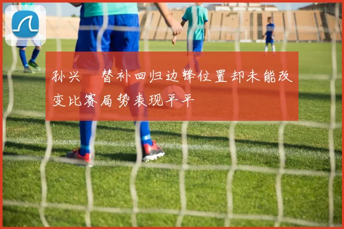 孙兴慜替补回归边锋位置却未能改变比赛局势表现平平