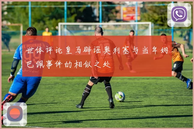 世体评论皇马辟谣奥利塞与当年姆巴佩事件的相似之处
