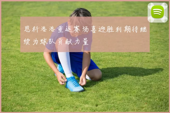 恩科洛洛重返赛场喜迎胜利期待继续为球队贡献力量