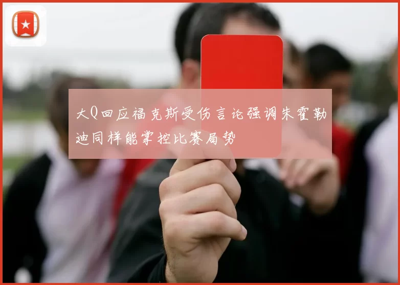 大Q回应福克斯受伤言论强调朱霍勒迪同样能掌控比赛局势