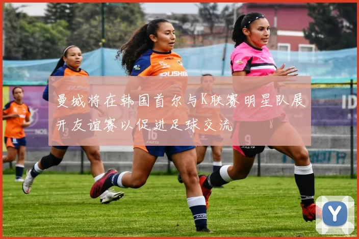 曼城将在韩国首尔与K联赛明星队展开友谊赛以促进足球交流
