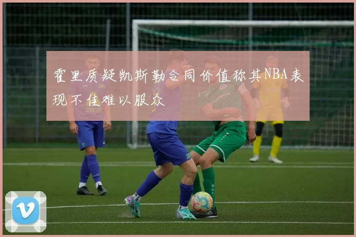 霍里质疑凯斯勒合同价值称其NBA表现不佳难以服众