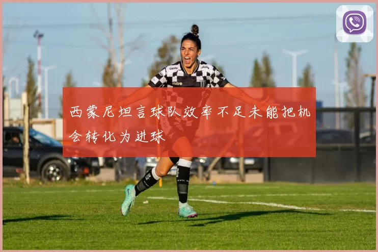 西蒙尼坦言球队效率不足未能把机会转化为进球