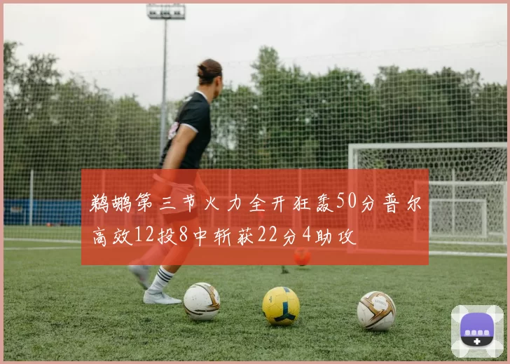 鹈鹕第三节火力全开狂轰50分普尔高效12投8中斩获22分4助攻