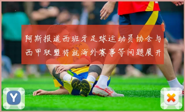 阿斯报道西班牙足球运动员协会与西甲联盟将就海外赛事等问题展开重要谈判