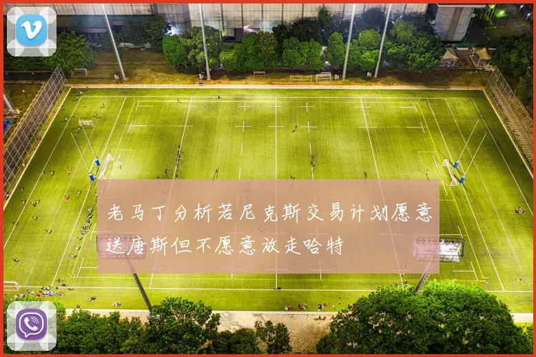 老马丁分析若尼克斯交易计划愿意送唐斯但不愿意放走哈特