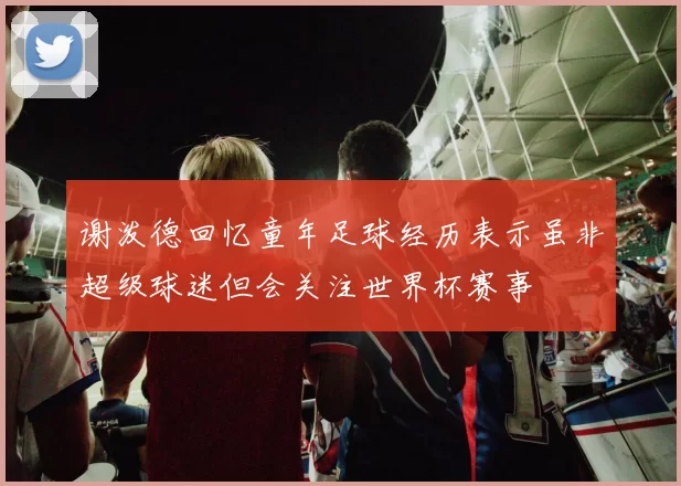 谢泼德回忆童年足球经历表示虽非超级球迷但会关注世界杯赛事