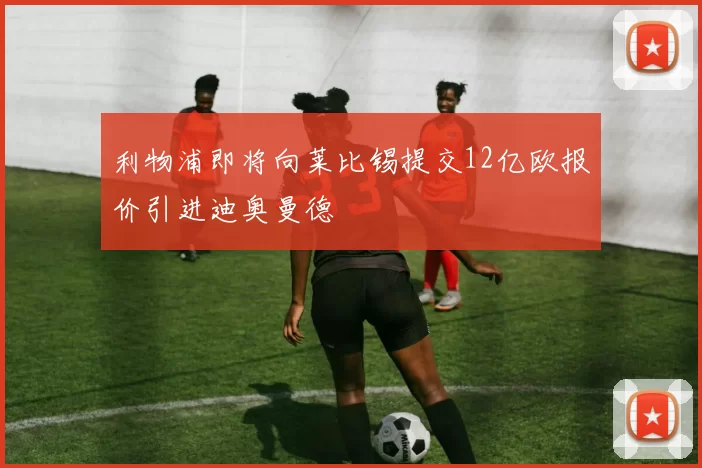 利物浦即将向莱比锡提交12亿欧报价引进迪奥曼德