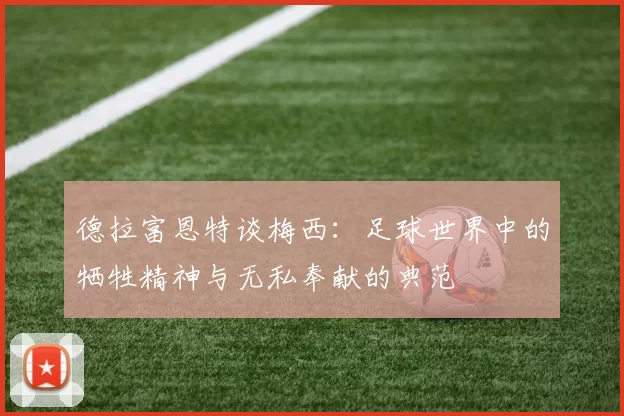 德拉富恩特谈梅西：足球世界中的牺牲精神与无私奉献的典范