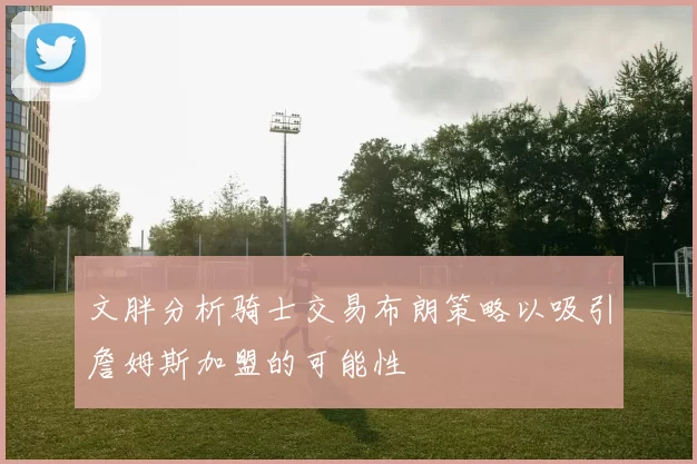 文胖分析骑士交易布朗策略以吸引詹姆斯加盟的可能性