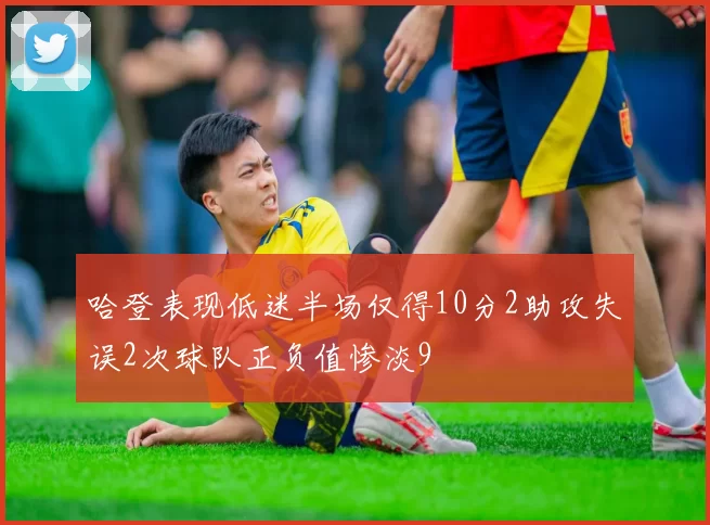 哈登表现低迷半场仅得10分2助攻失误2次球队正负值惨淡9
