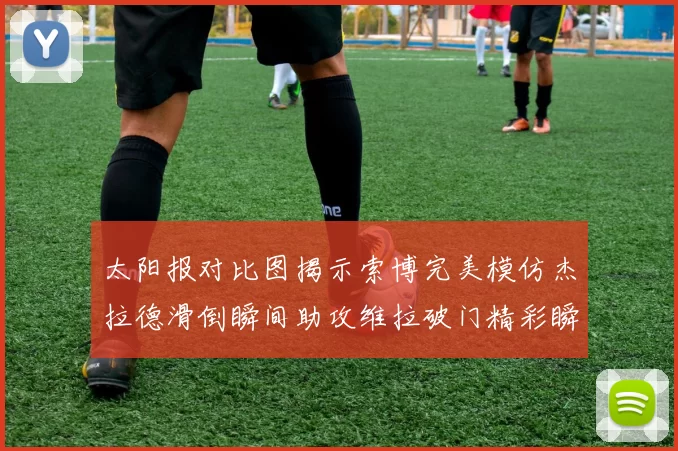 太阳报对比图揭示索博完美模仿杰拉德滑倒瞬间助攻维拉破门精彩瞬间