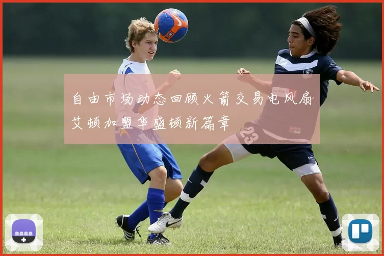 自由市场动态回顾火箭交易电风扇艾顿加盟华盛顿新篇章